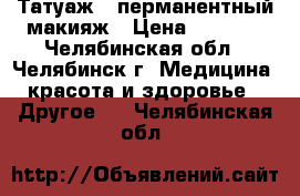 Татуаж - перманентный макияж › Цена ­ 2 000 - Челябинская обл., Челябинск г. Медицина, красота и здоровье » Другое   . Челябинская обл.